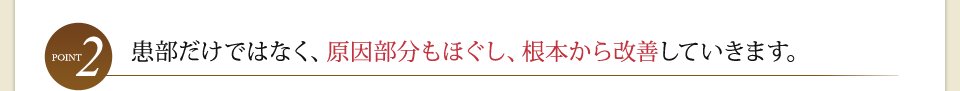 point2 患部だけでなく、原因部分もほぐし、根本から改善していきます。