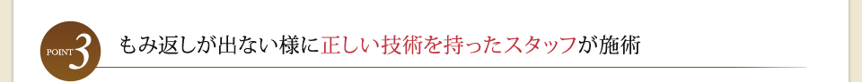 point3 もみ返しが出ない様に正しい技術を持ったスタッフが施術