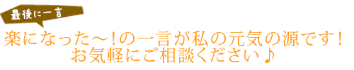 楽になった～！の一言が私の元気の源です！お気軽にご相談ください♪